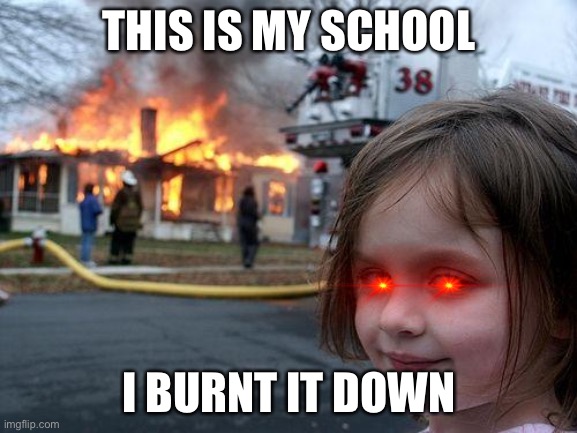 Disaster Girl | THIS IS MY SCHOOL; I BURNT IT DOWN | image tagged in memes,disaster girl | made w/ Imgflip meme maker