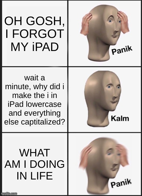 Panik Kalm Panik Meme | OH GOSH, I FORGOT MY iPAD; wait a minute, why did i make the i in iPad lowercase and everything else captitalized? WHAT AM I DOING IN LIFE | image tagged in memes,panik kalm panik | made w/ Imgflip meme maker