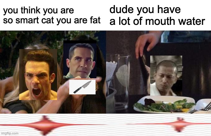 man battez | you think you are so smart cat you are fat; dude you have a lot of mouth water | image tagged in memes,woman yelling at cat | made w/ Imgflip meme maker