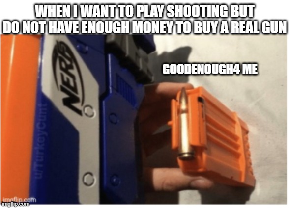 best nerf war ever | WHEN I WANT TO PLAY SHOOTING BUT DO NOT HAVE ENOUGH MONEY TO BUY A REAL GUN; GOODENOUGH4 ME | image tagged in funny memes | made w/ Imgflip meme maker