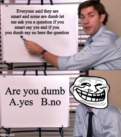 Answer my question!!! #Q&A | Everyone said they are smart and some are dumb let me ask you a question if you smart say yes and if you  you dumb say no here the question; Are you dumb
A.yes   B.no | image tagged in jim halpert explains,memes,lol | made w/ Imgflip meme maker