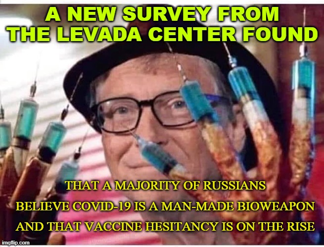 A new survey from the Levada Center found that a majority of Russians believe Covid-19 is a man-made bioweapon and that vaccine | A NEW SURVEY FROM THE LEVADA CENTER FOUND; THAT A MAJORITY OF RUSSIANS BELIEVE COVID-19 IS A MAN-MADE BIOWEAPON AND THAT VACCINE HESITANCY IS ON THE RISE | image tagged in bill gates vaccine | made w/ Imgflip meme maker