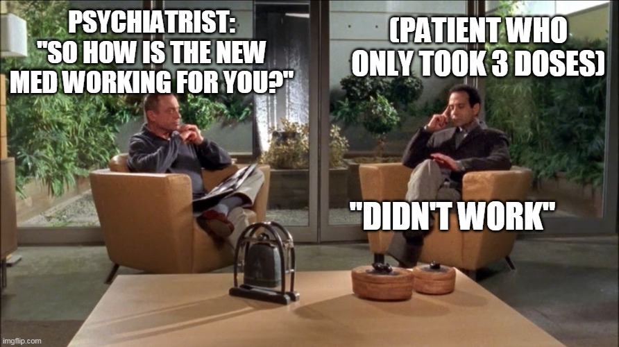 Psychiatrist and patient (Monk and his psychiatrist) | (PATIENT WHO ONLY TOOK 3 DOSES); PSYCHIATRIST: "SO HOW IS THE NEW MED WORKING FOR YOU?"; "DIDN'T WORK" | image tagged in psychiatrist,therapist,doctor and patient,patient,doctor,mental health | made w/ Imgflip meme maker