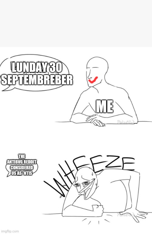 Wheeze | THE ANTIBVG REDDIT CONSIDERED US AS *NTIS ME LUNDAY 30 SEPTEMBREBER | image tagged in wheeze | made w/ Imgflip meme maker