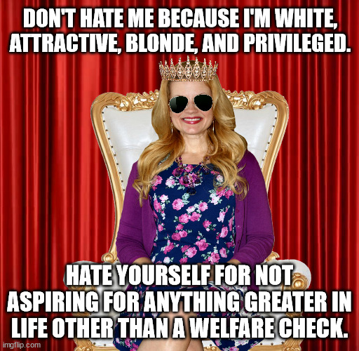 Don't Hate ME ... Hate YOURSELF. | DON'T HATE ME BECAUSE I'M WHITE, ATTRACTIVE, BLONDE, AND PRIVILEGED. HATE YOURSELF FOR NOT ASPIRING FOR ANYTHING GREATER IN LIFE OTHER THAN A WELFARE CHECK. | image tagged in white blonde attractive and privileged,blm,blacks,haters,reparations,angry | made w/ Imgflip meme maker