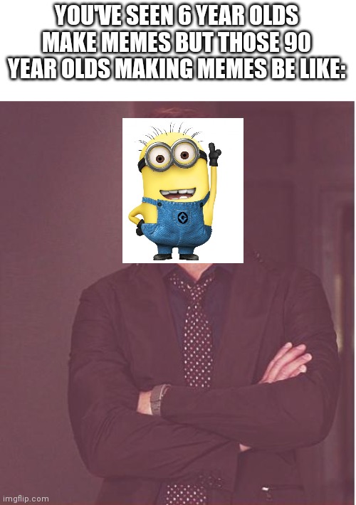 It's always the minion memes | YOU'VE SEEN 6 YEAR OLDS MAKE MEMES BUT THOSE 90 YEAR OLDS MAKING MEMES BE LIKE: | image tagged in memes,face you make robert downey jr | made w/ Imgflip meme maker
