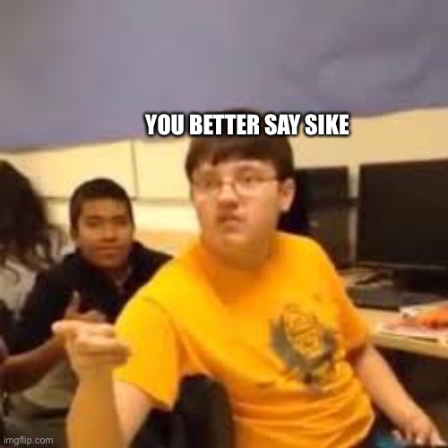 Im gonna say it | YOU BETTER SAY SIKE | image tagged in im gonna say it | made w/ Imgflip meme maker