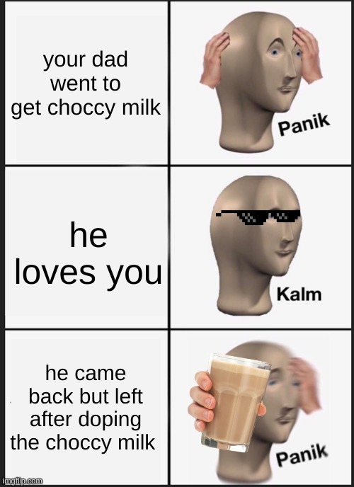 Panik Kalm Panik Meme | your dad went to get choccy milk; he loves you; he came back but left after doping the choccy milk | image tagged in memes,panik kalm panik | made w/ Imgflip meme maker