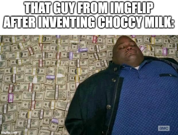 huell money | THAT GUY FROM IMGFLIP AFTER INVENTING CHOCCY MILK: | image tagged in huell money | made w/ Imgflip meme maker