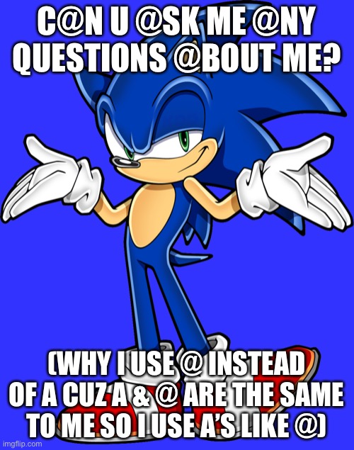 Sonic shrugging | C@N U @SK ME @NY QUESTIONS @BOUT ME? (WHY I USE @ INSTEAD OF A CUZ A & @ ARE THE SAME TO ME SO I USE A’S LIKE @) | image tagged in sonic shrugging | made w/ Imgflip meme maker