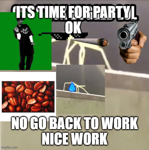 party but boss say back to work | ITS TIME FOR PARTY
OK; NO GO BACK TO WORK
NICE WORK | image tagged in get stick bugged lol | made w/ Imgflip meme maker