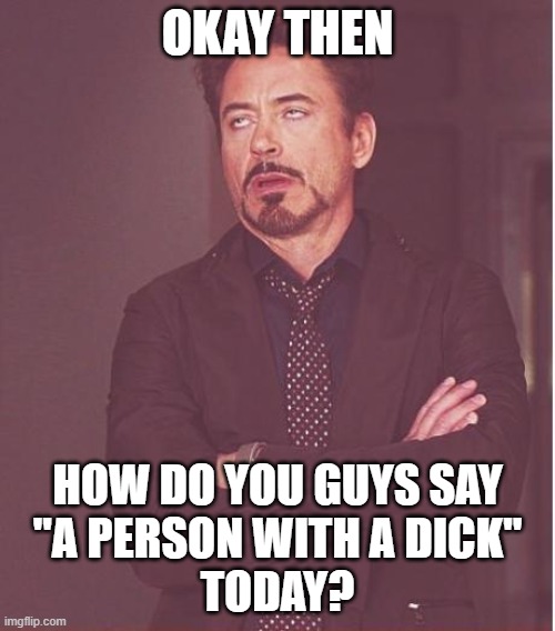 Struggling with terminology | OKAY THEN; HOW DO YOU GUYS SAY
"A PERSON WITH A DICK"
TODAY? | image tagged in memes,face you make robert downey jr | made w/ Imgflip meme maker