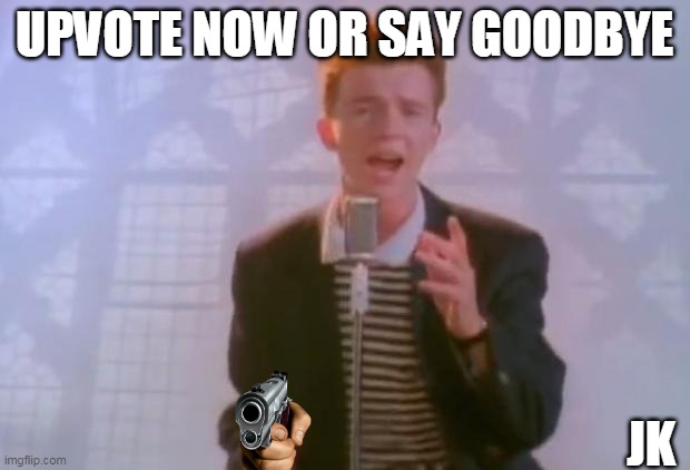 Rick Astley | UPVOTE NOW OR SAY GOODBYE; JK | image tagged in rick astley | made w/ Imgflip meme maker