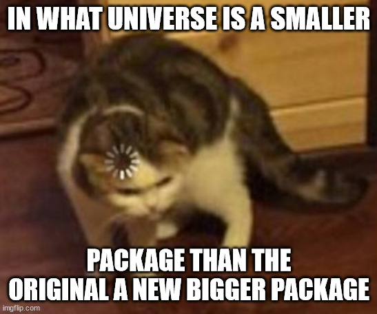 Loading cat | IN WHAT UNIVERSE IS A SMALLER PACKAGE THAN THE ORIGINAL A NEW BIGGER PACKAGE | image tagged in loading cat | made w/ Imgflip meme maker