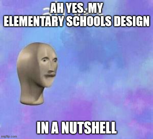 Ah yes | AH YES. MY ELEMENTARY SCHOOLS DESIGN IN A NUTSHELL | image tagged in ah yes | made w/ Imgflip meme maker