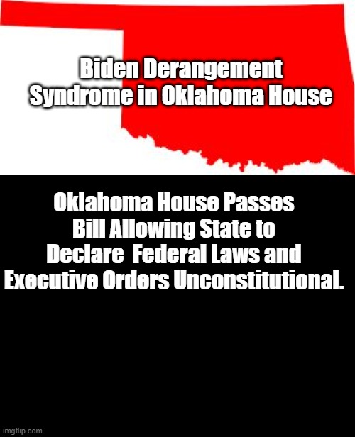 Biden Derangement in Oklahoma | Biden Derangement Syndrome in Oklahoma House; Oklahoma House Passes Bill Allowing State to Declare  Federal Laws and Executive Orders Unconstitutional. | image tagged in oklahoma,blank black,memes,politics,political meme | made w/ Imgflip meme maker