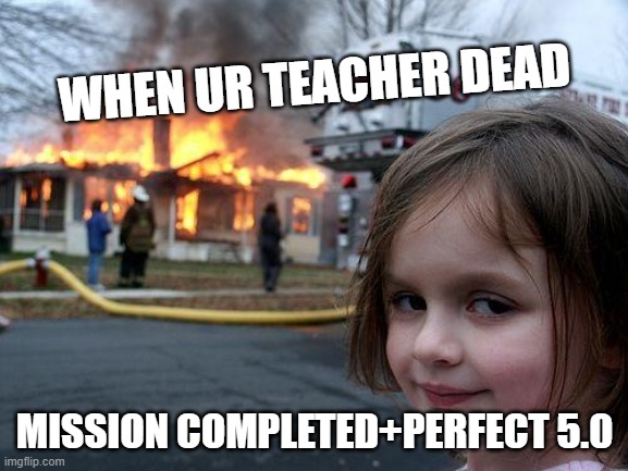 Disaster Girl | WHEN UR TEACHER DEAD; MISSION COMPLETED+PERFECT 5.0 | image tagged in memes,disaster girl | made w/ Imgflip meme maker