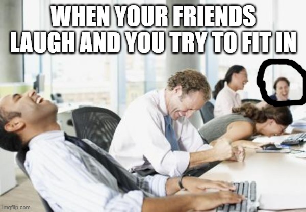LAUGHING OFFICE | WHEN YOUR FRIENDS LAUGH AND YOU TRY TO FIT IN | image tagged in laughing office | made w/ Imgflip meme maker