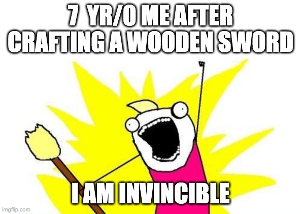 X All The Y | 7  YR/0 ME AFTER CRAFTING A WOODEN SWORD; I AM INVINCIBLE | image tagged in memes,x all the y | made w/ Imgflip meme maker