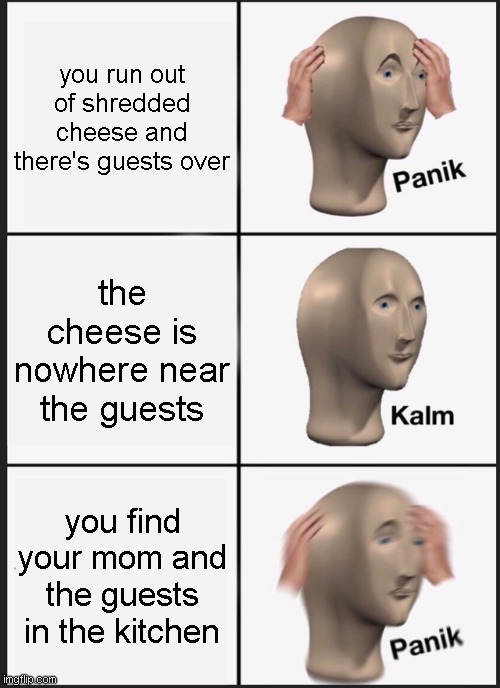 shredded cheese | you run out of shredded cheese and there's guests over; the cheese is nowhere near the guests; you find your mom and the guests in the kitchen | image tagged in memes,panik kalm panik | made w/ Imgflip meme maker