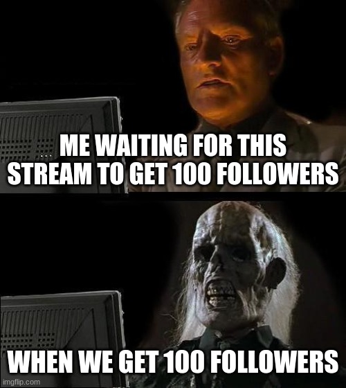 I'll Just Wait Here | ME WAITING FOR THIS STREAM TO GET 100 FOLLOWERS; WHEN WE GET 100 FOLLOWERS | image tagged in memes,i'll just wait here | made w/ Imgflip meme maker