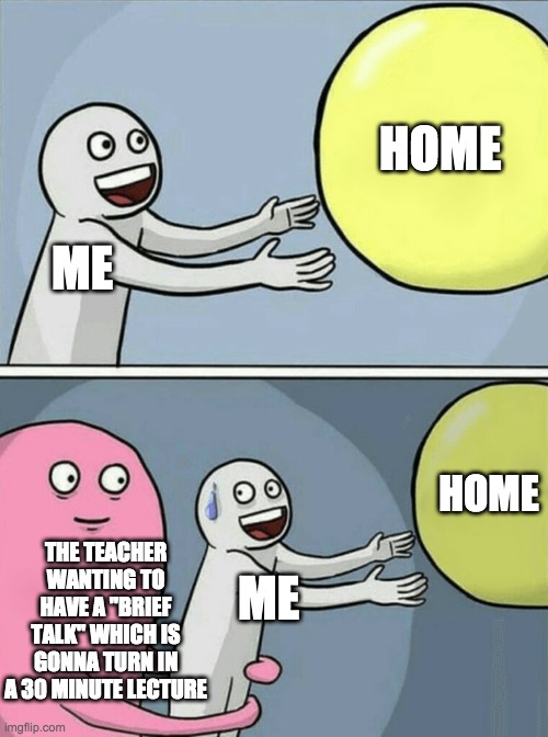 Running Away Balloon | HOME; ME; HOME; THE TEACHER WANTING TO HAVE A "BRIEF TALK" WHICH IS GONNA TURN IN A 30 MINUTE LECTURE; ME | image tagged in memes,running away balloon | made w/ Imgflip meme maker