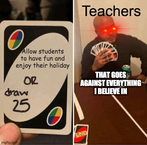 UNO Draw 25 Cards Meme | Teachers; Allow students to have fun and enjoy their holiday; THAT GOES AGAINST EVERYTHING I BELIEVE IN | image tagged in memes,uno draw 25 cards | made w/ Imgflip meme maker