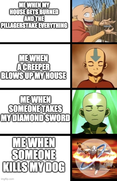 Expanding Aang | ME WHEN MY HOUSE GETS BURNED AND THE PILLAGERSTAKE EVERYTHING; ME WHEN A CREEPER BLOWS UP MY HOUSE; ME WHEN SOMEONE TAKES MY DIAMOND SWORD; ME WHEN SOMEONE KILLS MY DOG | image tagged in expanding aang | made w/ Imgflip meme maker