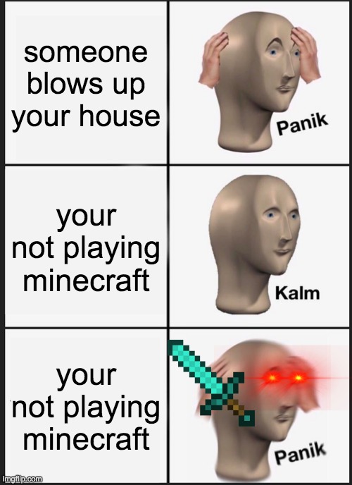 Panik Kalm Panik Meme | someone blows up your house; your not playing minecraft; your not playing minecraft | image tagged in memes,panik kalm panik | made w/ Imgflip meme maker