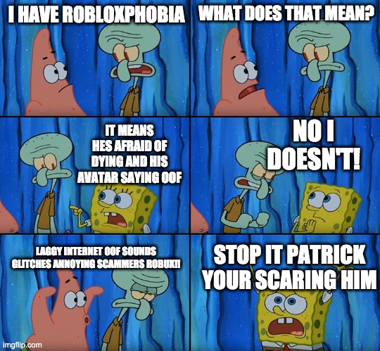 Stop it, Patrick! You're Scaring Him! | I HAVE ROBLOXPHOBIA; WHAT DOES THAT MEAN? NO I DOESN'T! IT MEANS HES AFRAID OF DYING AND HIS AVATAR SAYING OOF; LAGGY INTERNET OOF SOUNDS GLITCHES ANNOYING SCAMMERS ROBUX!! STOP IT PATRICK YOUR SCARING HIM | image tagged in stop it patrick you're scaring him | made w/ Imgflip meme maker