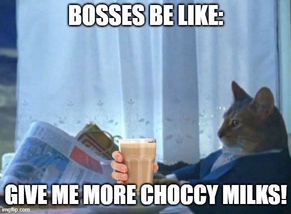 I Should Buy A Boat Cat Meme | BOSSES BE LIKE:; GIVE ME MORE CHOCCY MILKS! | image tagged in memes,i should buy a boat cat | made w/ Imgflip meme maker