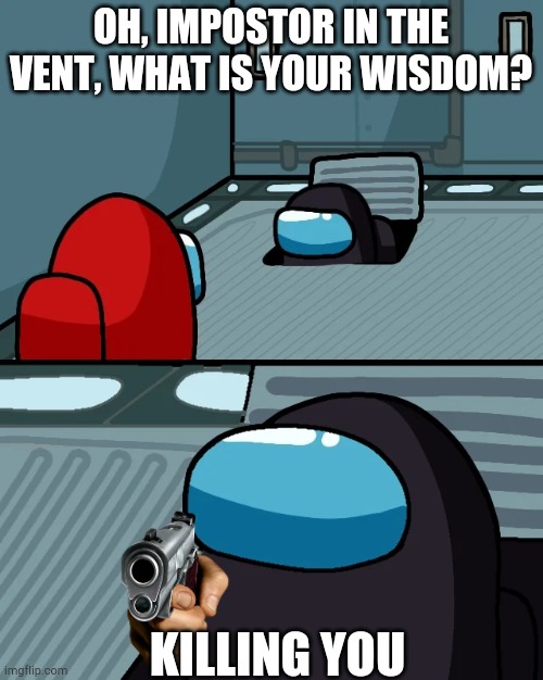 KIll | OH, IMPOSTOR IN THE VENT, WHAT IS YOUR WISDOM? KILLING YOU | image tagged in impostor of the vent | made w/ Imgflip meme maker