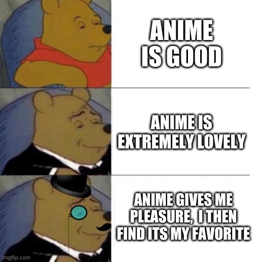 idk why i did this, its not even good | ANIME IS GOOD; ANIME IS EXTREMELY LOVELY; ANIME GIVES ME PLEASURE,  I THEN FIND ITS MY FAVORITE | image tagged in tuxedo winnie the pooh 3 panel,memes,anime | made w/ Imgflip meme maker