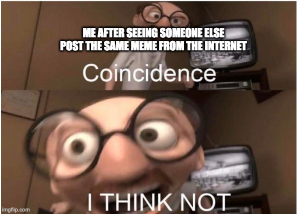Coincidence, I THINK NOT | ME AFTER SEEING SOMEONE ELSE POST THE SAME MEME FROM THE INTERNET | image tagged in coincidence i think not | made w/ Imgflip meme maker