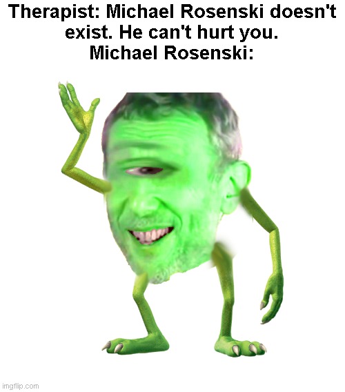 I've made an abomination | Therapist: Michael Rosenski doesn't
exist. He can't hurt you.
Michael Rosenski: | image tagged in memes,michael rosen,mike wazowski,monsters inc | made w/ Imgflip meme maker