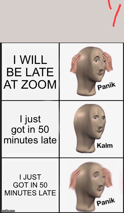 Panik Kalm Panik | I WILL BE LATE AT ZOOM; I just got in 50 minutes late; I JUST GOT IN 50 MINUTES LATE | image tagged in memes,panik kalm panik | made w/ Imgflip meme maker