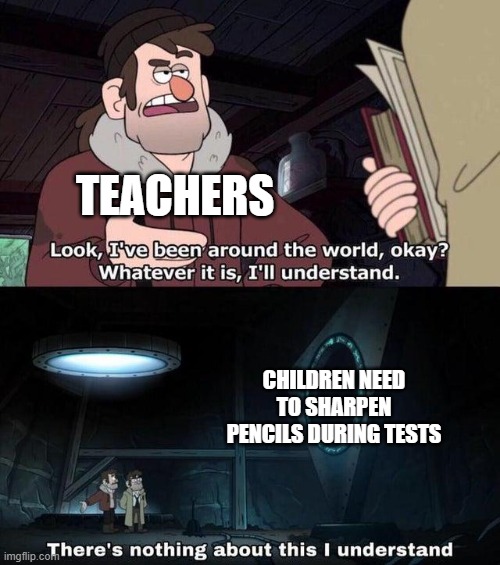 Gravity Falls Understanding | TEACHERS; CHILDREN NEED TO SHARPEN PENCILS DURING TESTS | image tagged in gravity falls understanding | made w/ Imgflip meme maker