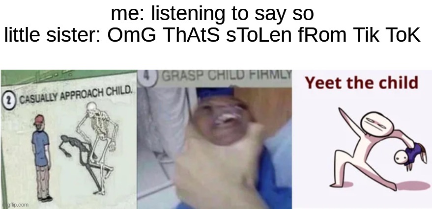 it's sad to see | me: listening to say so 

little sister: OmG ThAtS sToLen fRom Tik ToK | image tagged in casually approach child grasp child firmly yeet the child | made w/ Imgflip meme maker