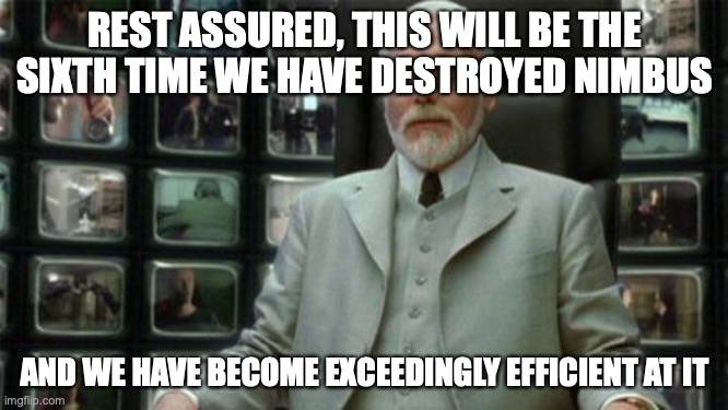 Architect Matrix | REST ASSURED, THIS WILL BE THE SIXTH TIME WE HAVE DESTROYED NIMBUS; AND WE HAVE BECOME EXCEEDINGLY EFFICIENT AT IT | image tagged in architect matrix | made w/ Imgflip meme maker