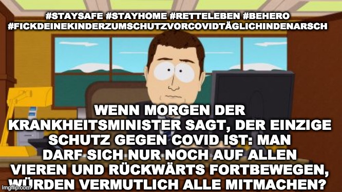 Aaaaand Its Gone Meme | WENN MORGEN DER KRANKHEITSMINISTER SAGT, DER EINZIGE SCHUTZ GEGEN COVID IST: MAN DARF SICH NUR NOCH AUF ALLEN VIEREN UND RÜCKWÄRTS FORTBEWEGEN, WÜRDEN VERMUTLICH ALLE MITMACHEN? #STAYSAFE #STAYHOME #RETTELEBEN #BEHERO #FICKDEINEKINDERZUMSCHUTZVORCOVIDTÄGLICHINDENARSCH | image tagged in memes,aaaaand its gone | made w/ Imgflip meme maker