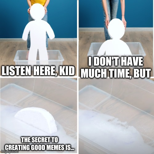 Foam man sinking | I DON'T HAVE MUCH TIME, BUT; LISTEN HERE, KID; THE SECRET TO CREATING GOOD MEMES IS... | image tagged in chocolate gorilla | made w/ Imgflip meme maker