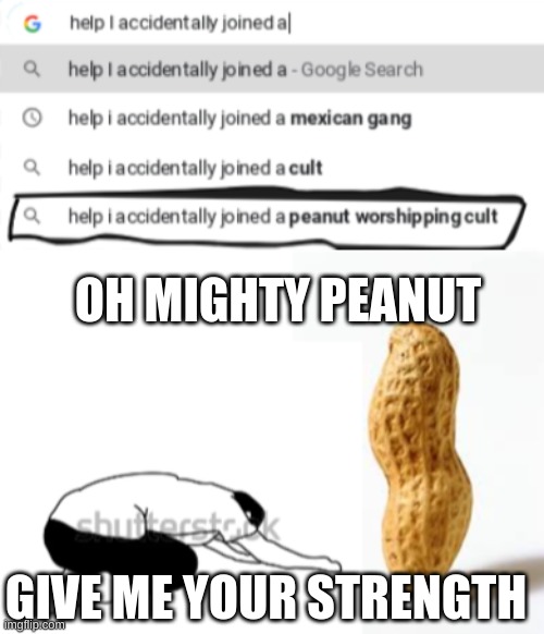 Please Help this poor man | OH MIGHTY PEANUT; GIVE ME YOUR STRENGTH | image tagged in peanuts,worship,help i accidentally | made w/ Imgflip meme maker