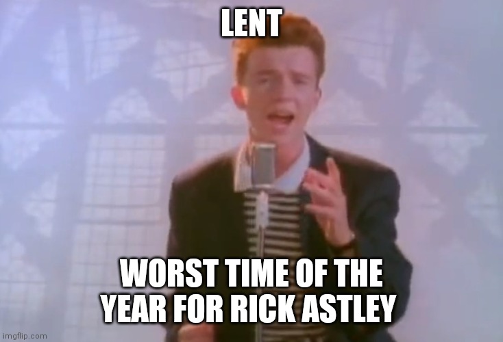 Rick Astley | LENT; WORST TIME OF THE YEAR FOR RICK ASTLEY | image tagged in rick astley | made w/ Imgflip meme maker