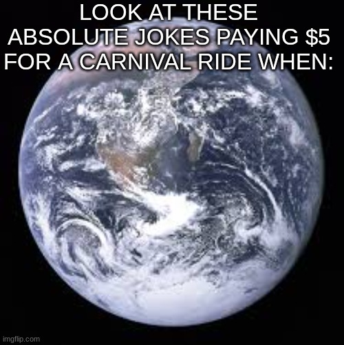 Absolute J O K E S | LOOK AT THESE ABSOLUTE JOKES PAYING $5 FOR A CARNIVAL RIDE WHEN: | image tagged in fun,memes,earth | made w/ Imgflip meme maker