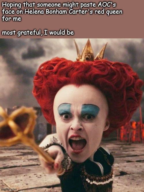 little help please | Hoping that someone might paste AOC's
face on Helena Bonham Carter's red queen 
for me
 
most grateful, I would be | image tagged in helena bonham carter,off with their heads,red queen | made w/ Imgflip meme maker