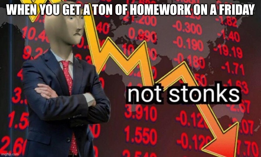 Not stonks | WHEN YOU GET A TON OF HOMEWORK ON A FRIDAY | image tagged in not stonks | made w/ Imgflip meme maker