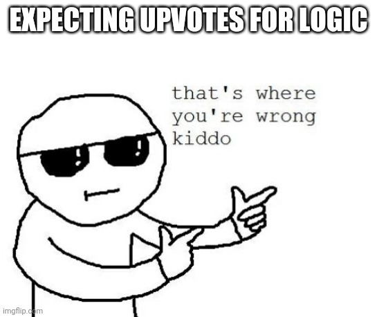That's where you're wrong kiddo | EXPECTING UPVOTES FOR LOGIC | image tagged in that's where you're wrong kiddo | made w/ Imgflip meme maker