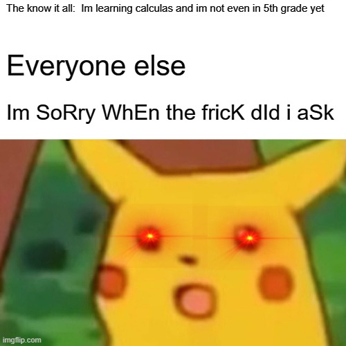 Surprised Pikachu | The know it all:  Im learning calculas and im not even in 5th grade yet; Everyone else; Im SoRry WhEn the fricK dId i aSk | image tagged in memes,surprised pikachu | made w/ Imgflip meme maker