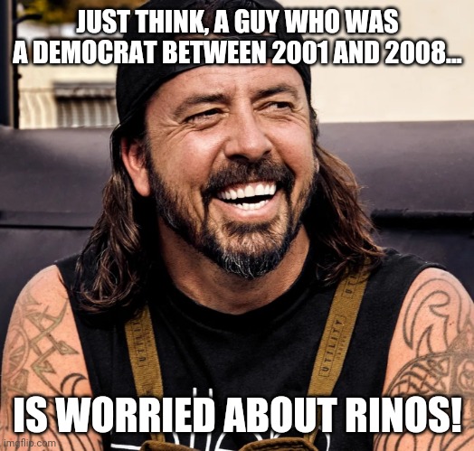 Flip flop, I'll be on what never team will let me lead... | JUST THINK, A GUY WHO WAS A DEMOCRAT BETWEEN 2001 AND 2008... IS WORRIED ABOUT RINOS! | image tagged in grohl laughing | made w/ Imgflip meme maker