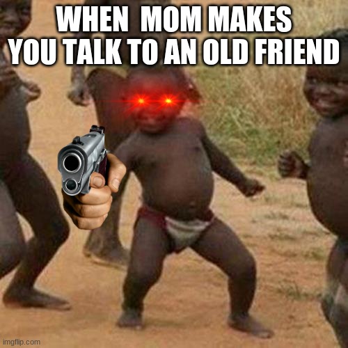 Really Mom | WHEN  MOM MAKES YOU TALK TO AN OLD FRIEND | image tagged in memes,third world success kid | made w/ Imgflip meme maker